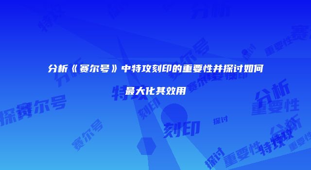 分析《赛尔号》中特攻刻印的重要性并探讨如何最大化其效用