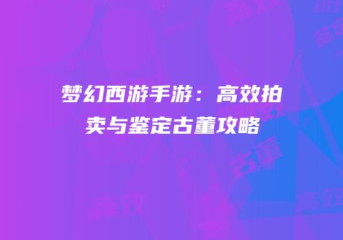 梦幻西游手游：高效拍卖与鉴定古董攻略