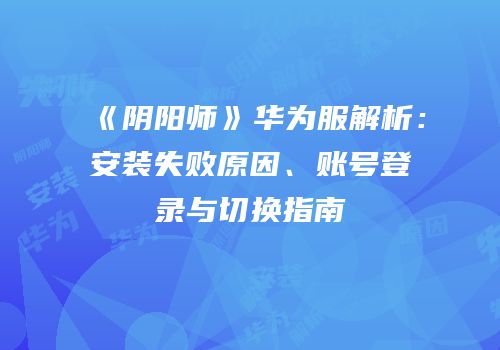 《阴阳师》华为服解析：安装失败原因、账号登录与切换指南