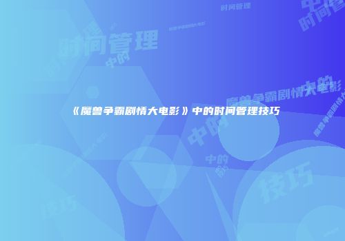 《魔兽争霸剧情大电影》中的时间管理技巧