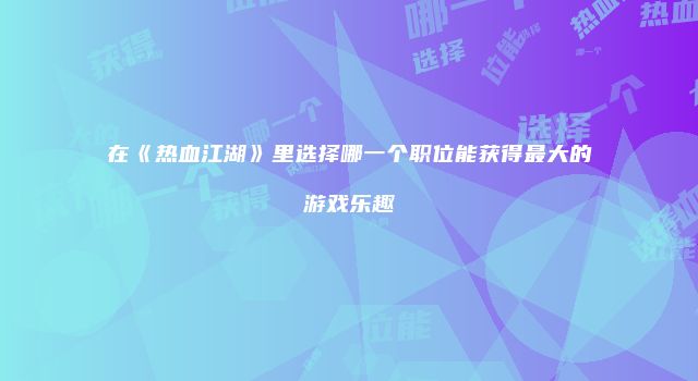 在《热血江湖》里选择哪一个职位能获得最大的游戏乐趣