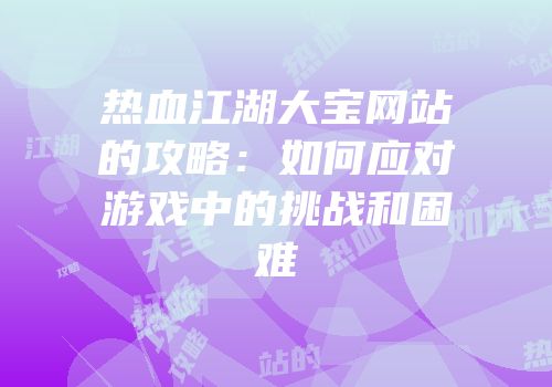 热血江湖大宝网站的攻略：如何应对游戏中的挑战和困难