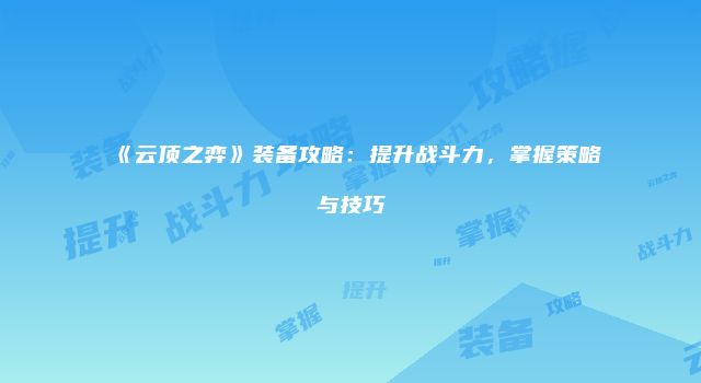 《云顶之弈》装备攻略：提升战斗力，掌握策略与技巧