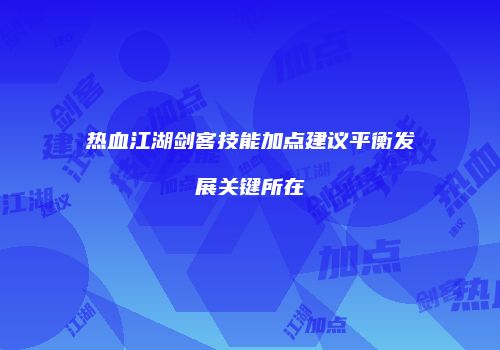 热血江湖剑客技能加点建议平衡发展关键所在