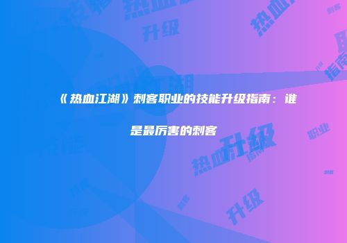 《热血江湖》刺客职业的技能升级指南：谁是最厉害的刺客