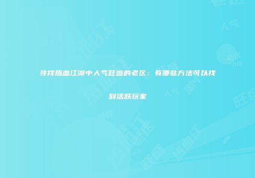 寻找热血江湖中人气旺盛的老区：有哪些方法可以找到活跃玩家