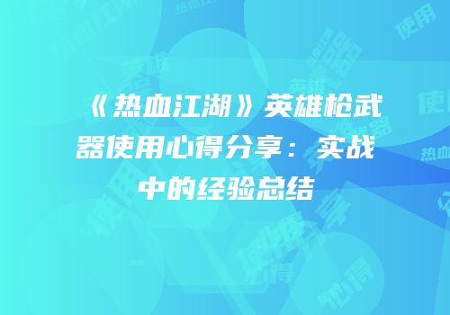 《热血江湖》英雄枪武器使用心得分享：实战中的经验总结