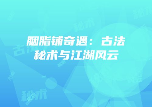 胭脂铺奇遇：古法秘术与江湖风云