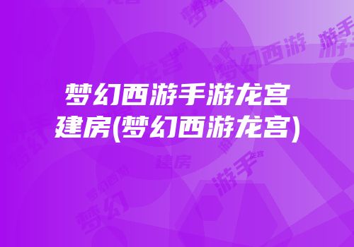 梦幻西游手游龙宫建房(梦幻西游龙宫)