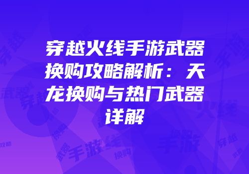 穿越火线手游武器换购攻略解析：天龙换购与热门武器详解