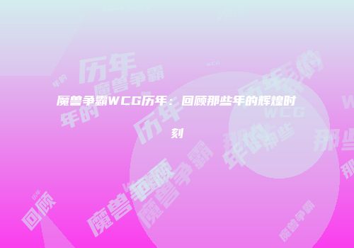魔兽争霸WCG历年：回顾那些年的辉煌时刻