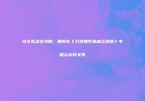 社交互动全攻略:如何在《刀剑如梦热血江湖版》中建立友好关系