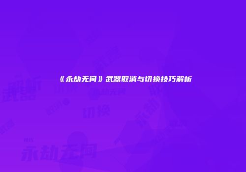《永劫无间》武器取消与切换技巧解析