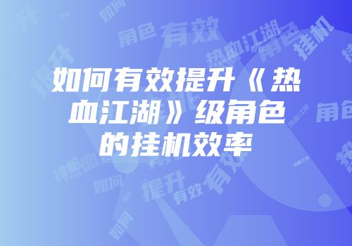 如何有效提升《热血江湖》级角色的挂机效率