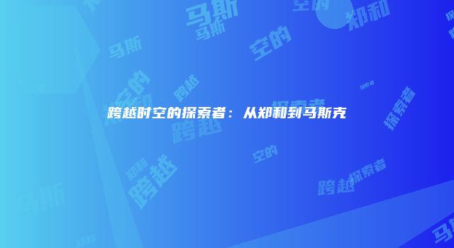 跨越时空的探索者：从郑和到马斯克