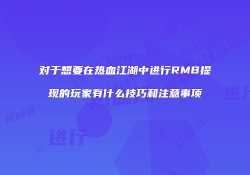 对于想要在热血江湖中进行RMB提现的玩家有什么技巧和注意事项