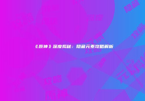 《原神》深度揭秘：隐藏元素攻略解析