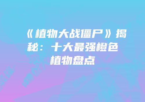 《植物大战僵尸》揭秘：十大最强橙色植物盘点