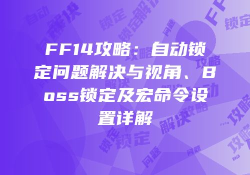 FF14攻略：自动锁定问题解决与视角、Boss锁定及宏命令设置详解