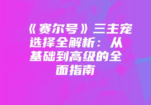 《赛尔号》三主宠选择全解析:从基础到高级的全面指南
