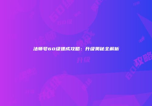 法师号60级速成攻略：升级奥秘全解析