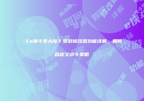 《e侠斗罗大陆》页游修改器功能详解:如何自定义战斗策略