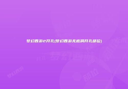 梦幻西游2开孔(梦幻西游无底洞开孔部位)