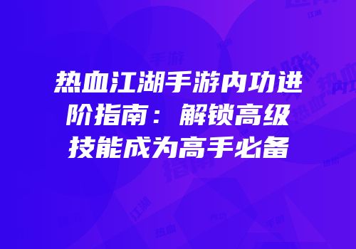 热血江湖手游内功进阶指南:解锁高级技能成为高手必备