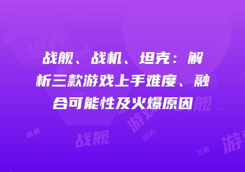 战舰、战机、坦克：解析三款游戏上手难度、融合可能性及火爆原因