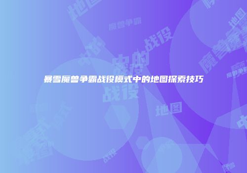 暴雪魔兽争霸战役模式中的地图探索技巧