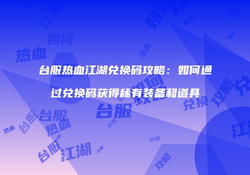台服热血江湖兑换码攻略：如何通过兑换码获得稀有装备和道具