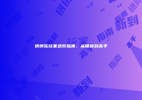 拼拼乐玩家进阶指南：从萌新到高手