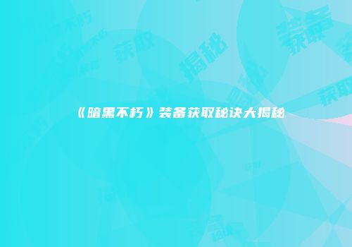 《暗黑不朽》装备获取秘诀大揭秘