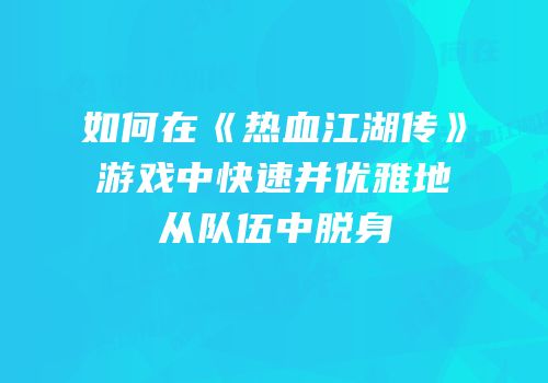 如何在《热血江湖传》游戏中快速并优雅地从队伍中脱身