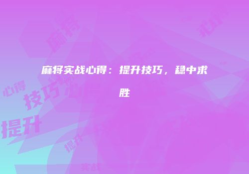 麻将实战心得：提升技巧，稳中求胜