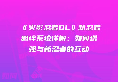 《火影忍者OL》新忍者羁绊系统详解：如何增强与新忍者的互动