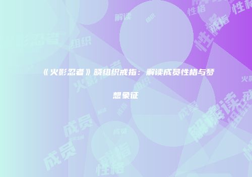 《火影忍者》晓组织戒指：解读成员性格与梦想象征