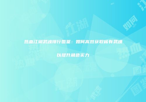 热血江湖武魂排行图鉴：如何高效获取稀有武魂以提升角色实力
