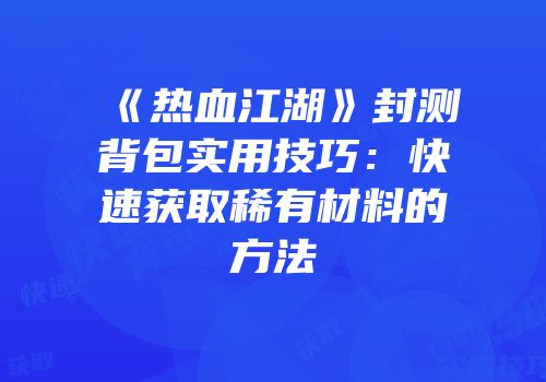 《热血江湖》封测背包实用技巧:快速获取稀有材料的方法