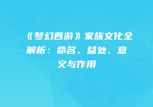 《梦幻西游》家族文化全解析：命名、益处、意义与作用