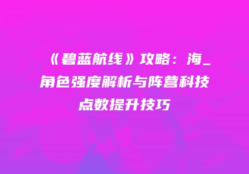 《碧蓝航线》攻略：海_角色强度解析与阵营科技点数提升技巧