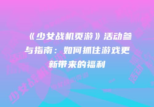 《少女战机页游》活动参与指南：如何抓住游戏更新带来的福利