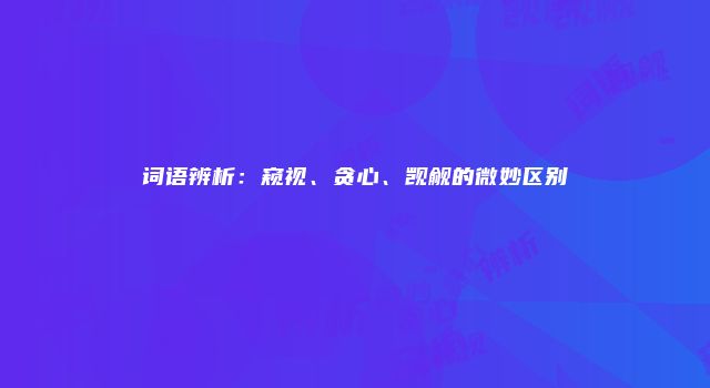 词语辨析：窥视、贪心、觊觎的微妙区别