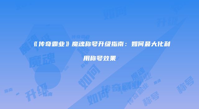 《传奇霸业》魔魂称号升级指南：如何最大化利用称号效果