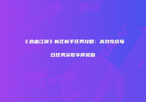 《热血江湖》新区新手任务攻略：高效完成每日任务获取丰厚奖励