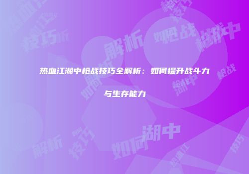 热血江湖中枪战技巧全解析：如何提升战斗力与生存能力