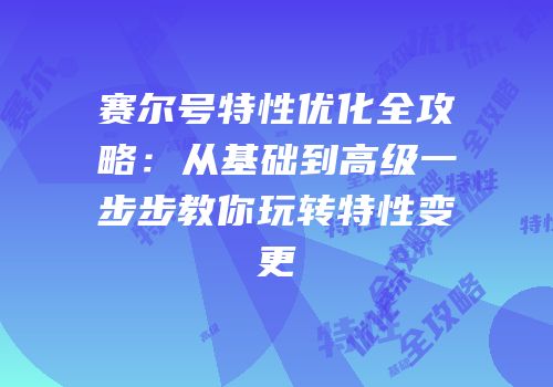 赛尔号特性优化全攻略：从基础到高级一步步教你玩转特性变更
