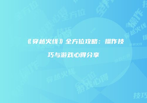 《穿越火线》全方位攻略：操作技巧与游戏心得分享