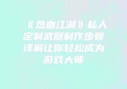 《热血江湖》私人定制武器制作步骤详解让你轻松成为游戏大师