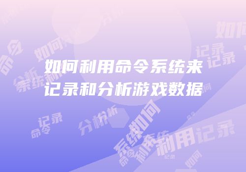 如何利用命令系统来记录和分析游戏数据